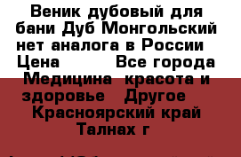 Веник дубовый для бани Дуб Монгольский нет аналога в России › Цена ­ 120 - Все города Медицина, красота и здоровье » Другое   . Красноярский край,Талнах г.